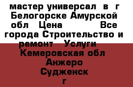 мастер универсал  в  г.Белогорске Амурской обл › Цена ­ 3 000 - Все города Строительство и ремонт » Услуги   . Кемеровская обл.,Анжеро-Судженск г.